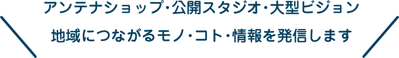 アンテナショップ・公開スタジオ・大型ビジョン、地域につながるモノ・コト・情報を発信
